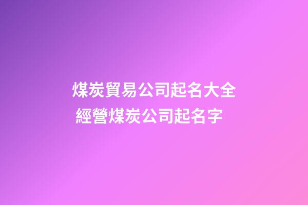 煤炭貿易公司起名大全 經營煤炭公司起名字-第1張-公司起名-玄機派